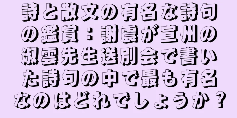 詩と散文の有名な詩句の鑑賞：謝震が宣州の淑雲先生送別会で書いた詩句の中で最も有名なのはどれでしょうか？
