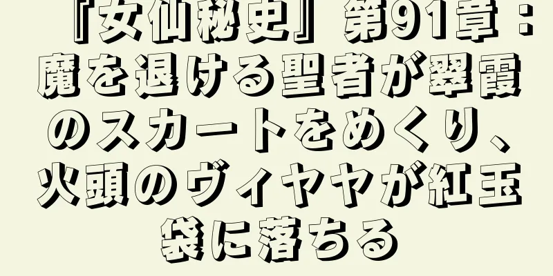 『女仙秘史』第91章：魔を退ける聖者が翠霞のスカートをめくり、火頭のヴィヤヤが紅玉袋に落ちる