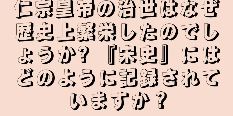 仁宗皇帝の治世はなぜ歴史上繁栄したのでしょうか? 『宋史』にはどのように記録されていますか？