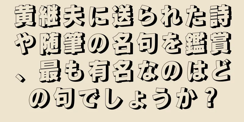 黄継夫に送られた詩や随筆の名句を鑑賞、最も有名なのはどの句でしょうか？