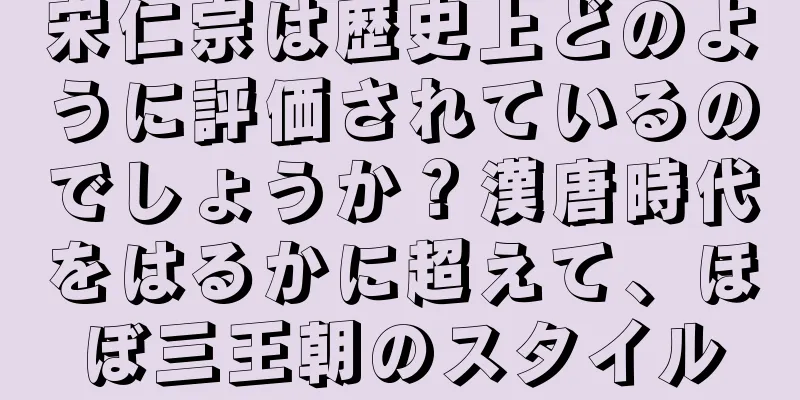 宋仁宗は歴史上どのように評価されているのでしょうか？漢唐時代をはるかに超えて、ほぼ三王朝のスタイル