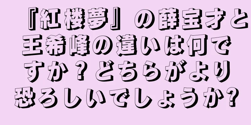 『紅楼夢』の薛宝才と王希峰の違いは何ですか？どちらがより恐ろしいでしょうか?
