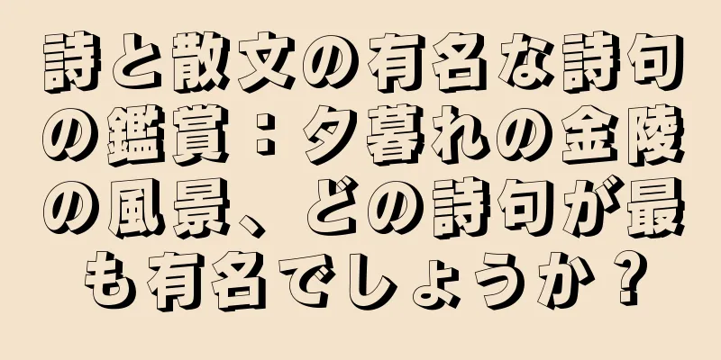 詩と散文の有名な詩句の鑑賞：夕暮れの金陵の風景、どの詩句が最も有名でしょうか？