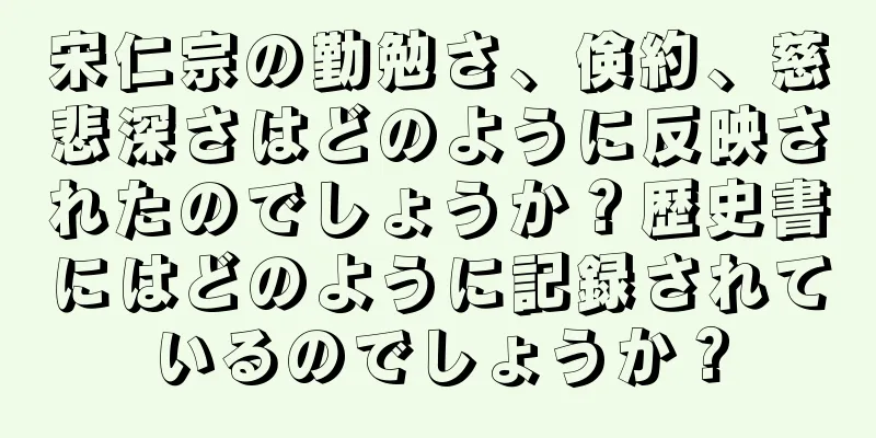 宋仁宗の勤勉さ、倹約、慈悲深さはどのように反映されたのでしょうか？歴史書にはどのように記録されているのでしょうか？