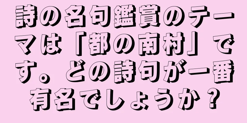 詩の名句鑑賞のテーマは「都の南村」です。どの詩句が一番有名でしょうか？