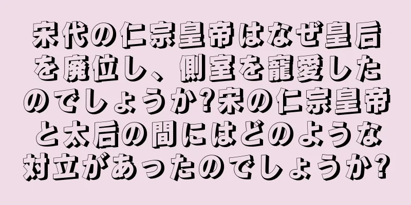 宋代の仁宗皇帝はなぜ皇后を廃位し、側室を寵愛したのでしょうか?宋の仁宗皇帝と太后の間にはどのような対立があったのでしょうか?