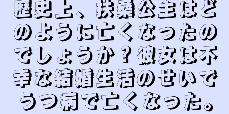 歴史上、扶桑公主はどのように亡くなったのでしょうか？彼女は不幸な結婚生活のせいでうつ病で亡くなった。