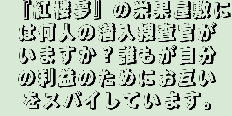 『紅楼夢』の栄果屋敷には何人の潜入捜査官がいますか？誰もが自分の利益のためにお互いをスパイしています。