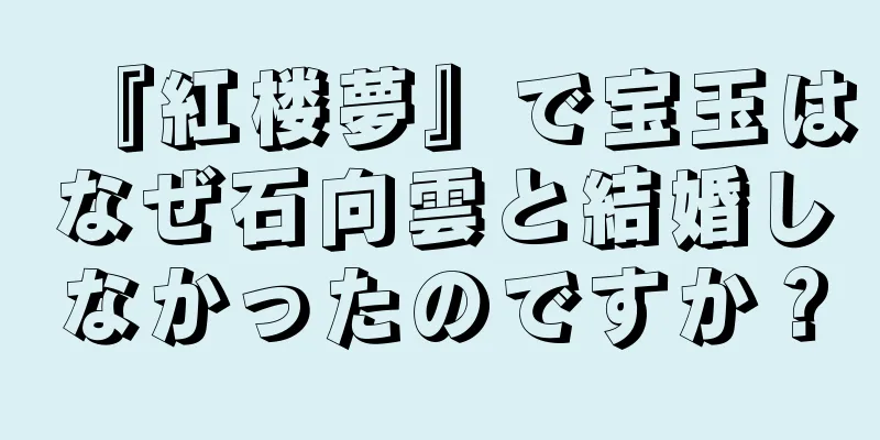 『紅楼夢』で宝玉はなぜ石向雲と結婚しなかったのですか？
