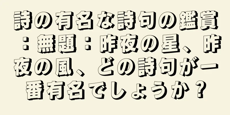 詩の有名な詩句の鑑賞：無題：昨夜の星、昨夜の風、どの詩句が一番有名でしょうか？