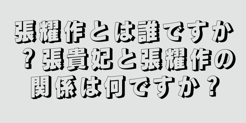 張耀作とは誰ですか？張貴妃と張耀作の関係は何ですか？