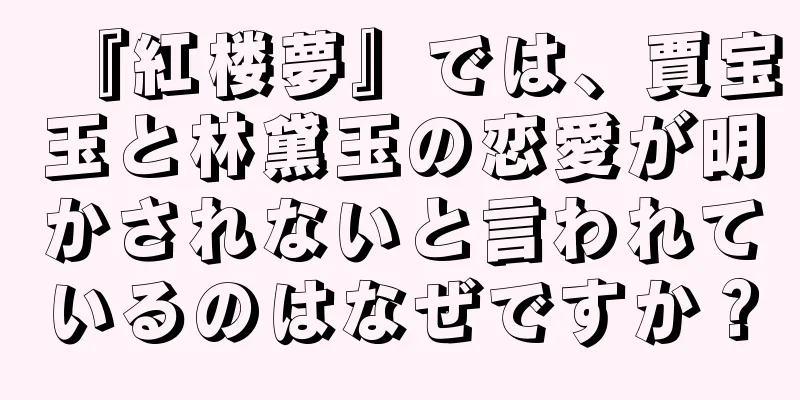 『紅楼夢』では、賈宝玉と林黛玉の恋愛が明かされないと言われているのはなぜですか？