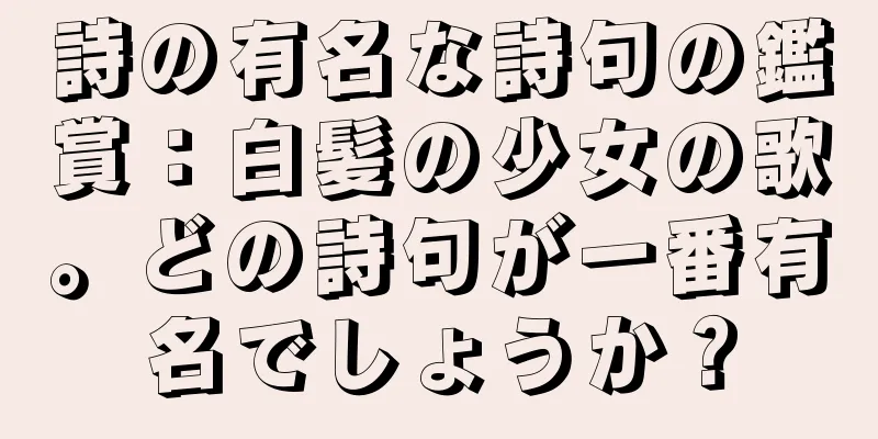 詩の有名な詩句の鑑賞：白髪の少女の歌。どの詩句が一番有名でしょうか？