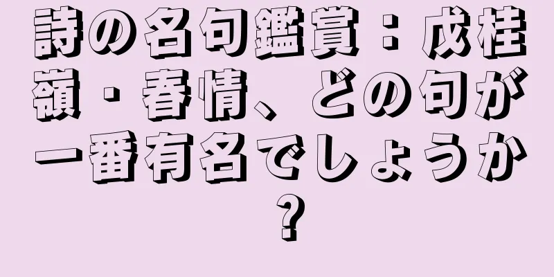 詩の名句鑑賞：戊桂嶺・春情、どの句が一番有名でしょうか？