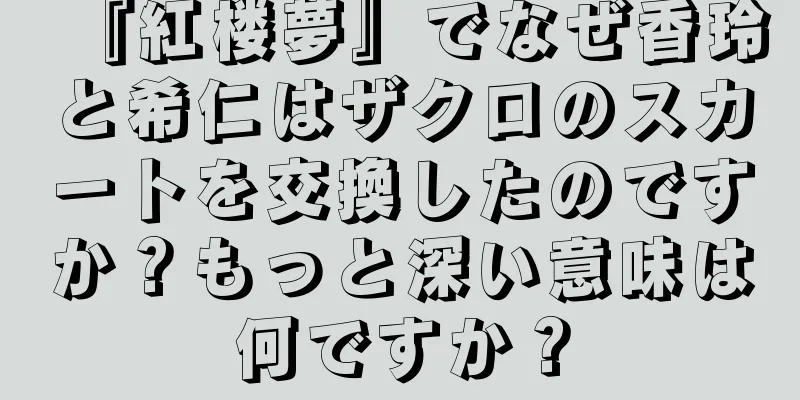 『紅楼夢』でなぜ香玲と希仁はザクロのスカートを交換したのですか？もっと深い意味は何ですか？