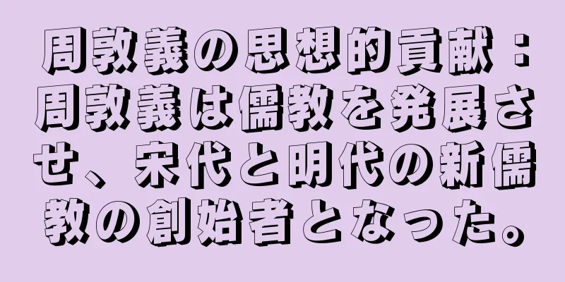 周敦義の思想的貢献：周敦義は儒教を発展させ、宋代と明代の新儒教の創始者となった。