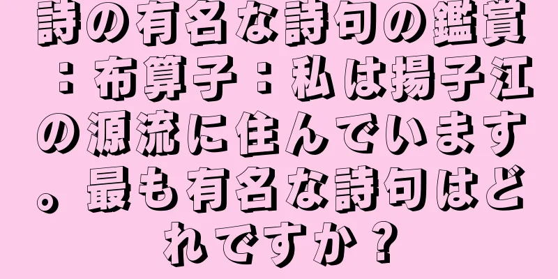 詩の有名な詩句の鑑賞：布算子：私は揚子江の源流に住んでいます。最も有名な詩句はどれですか？