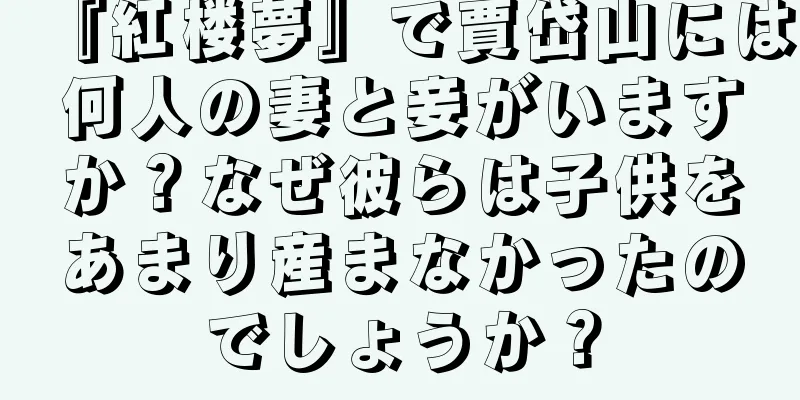 『紅楼夢』で賈岱山には何人の妻と妾がいますか？なぜ彼らは子供をあまり産まなかったのでしょうか？