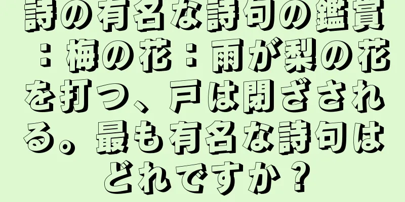 詩の有名な詩句の鑑賞：梅の花：雨が梨の花を打つ、戸は閉ざされる。最も有名な詩句はどれですか？