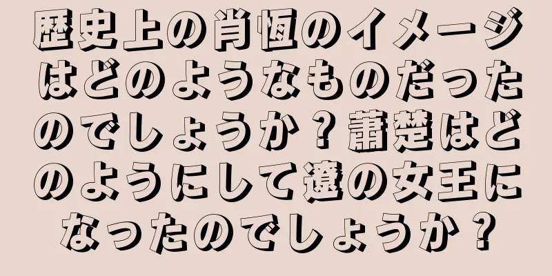 歴史上の肖恆のイメージはどのようなものだったのでしょうか？蕭楚はどのようにして遼の女王になったのでしょうか？