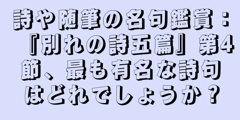 詩や随筆の名句鑑賞：『別れの詩五篇』第4節、最も有名な詩句はどれでしょうか？