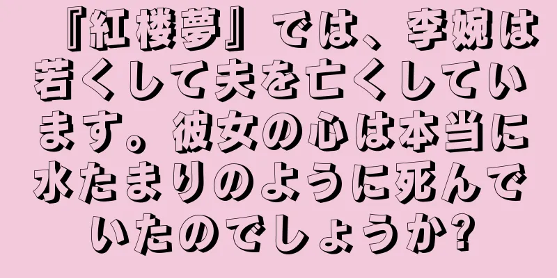 『紅楼夢』では、李婉は若くして夫を亡くしています。彼女の心は本当に水たまりのように死んでいたのでしょうか?