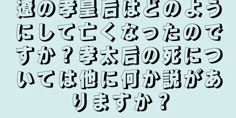 遼の孝皇后はどのようにして亡くなったのですか？孝太后の死については他に何か説がありますか？