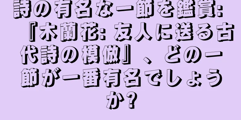 詩の有名な一節を鑑賞: 『木蘭花: 友人に送る古代詩の模倣』、どの一節が一番有名でしょうか?