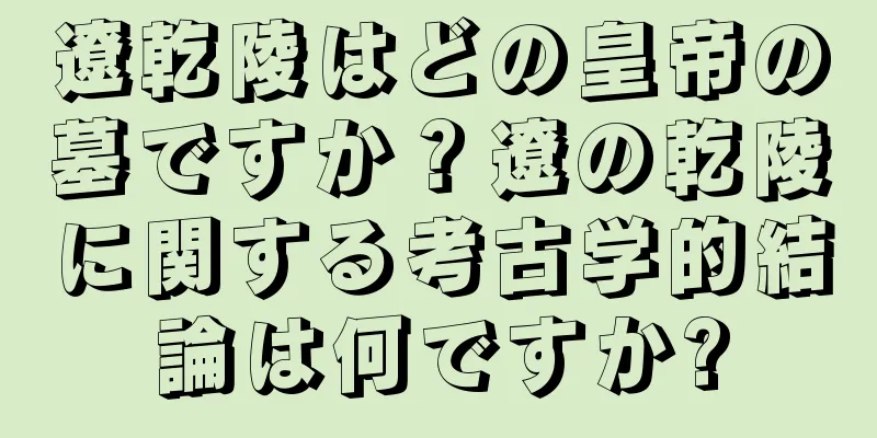 遼乾陵はどの皇帝の墓ですか？遼の乾陵に関する考古学的結論は何ですか?