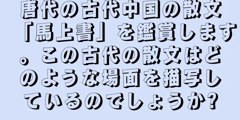 唐代の古代中国の散文「馬上書」を鑑賞します。この古代の散文はどのような場面を描写しているのでしょうか?