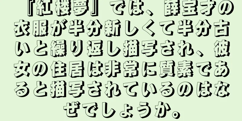 『紅楼夢』では、薛宝才の衣服が半分新しくて半分古いと繰り返し描写され、彼女の住居は非常に質素であると描写されているのはなぜでしょうか。