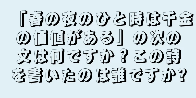 「春の夜のひと時は千金の価値がある」の次の文は何ですか？この詩を書いたのは誰ですか?