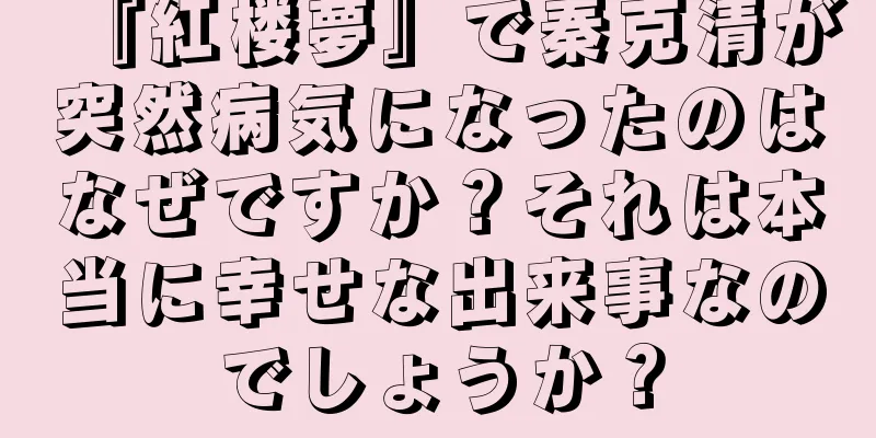 『紅楼夢』で秦克清が突然病気になったのはなぜですか？それは本当に幸せな出来事なのでしょうか？