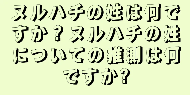 ヌルハチの姓は何ですか？ヌルハチの姓についての推測は何ですか?