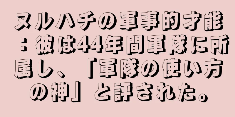 ヌルハチの軍事的才能：彼は44年間軍隊に所属し、「軍隊の使い方の神」と評された。
