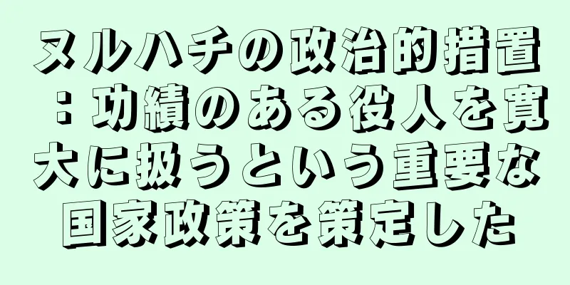 ヌルハチの政治的措置：功績のある役人を寛大に扱うという重要な国家政策を策定した