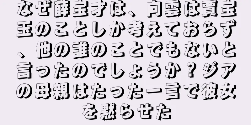 なぜ薛宝才は、向雲は賈宝玉のことしか考えておらず、他の誰のことでもないと言ったのでしょうか？ジアの母親はたった一言で彼女を黙らせた