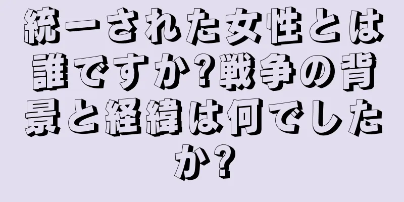 統一された女性とは誰ですか?戦争の背景と経緯は何でしたか?