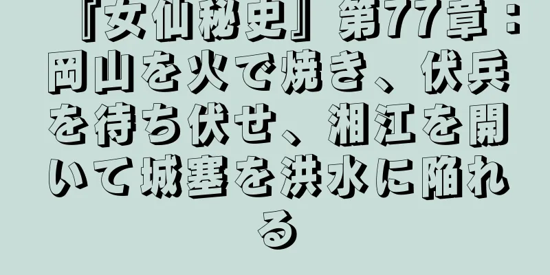 『女仙秘史』第77章：岡山を火で焼き、伏兵を待ち伏せ、湘江を開いて城塞を洪水に陥れる