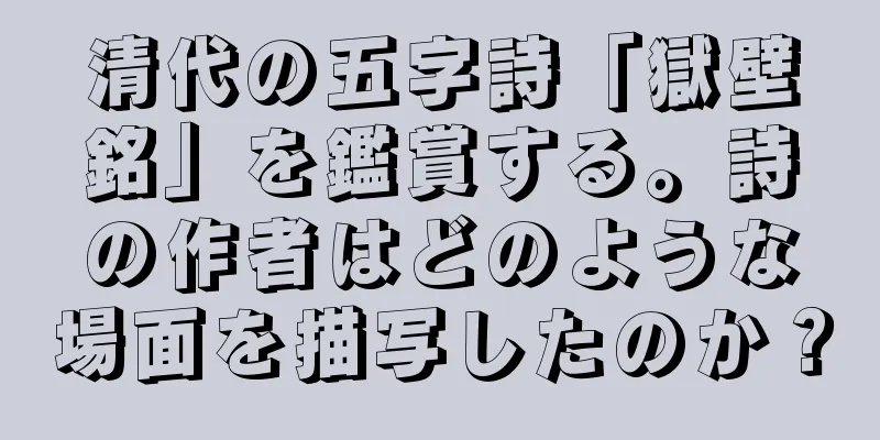 清代の五字詩「獄壁銘」を鑑賞する。詩の作者はどのような場面を描写したのか？
