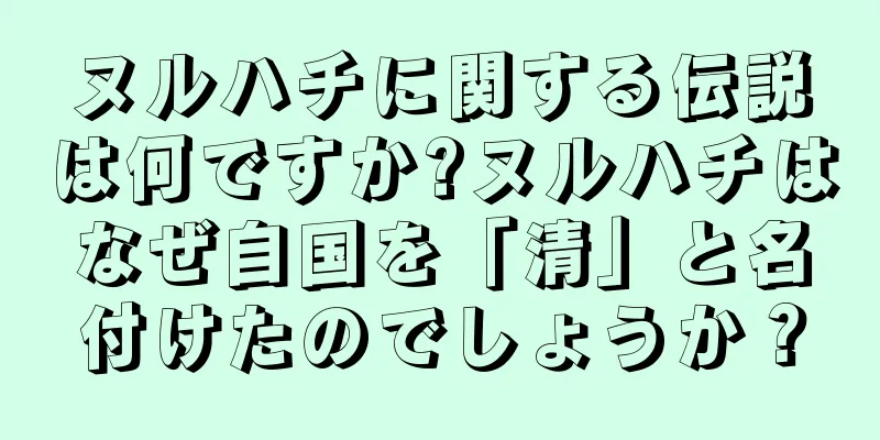ヌルハチに関する伝説は何ですか?ヌルハチはなぜ自国を「清」と名付けたのでしょうか？
