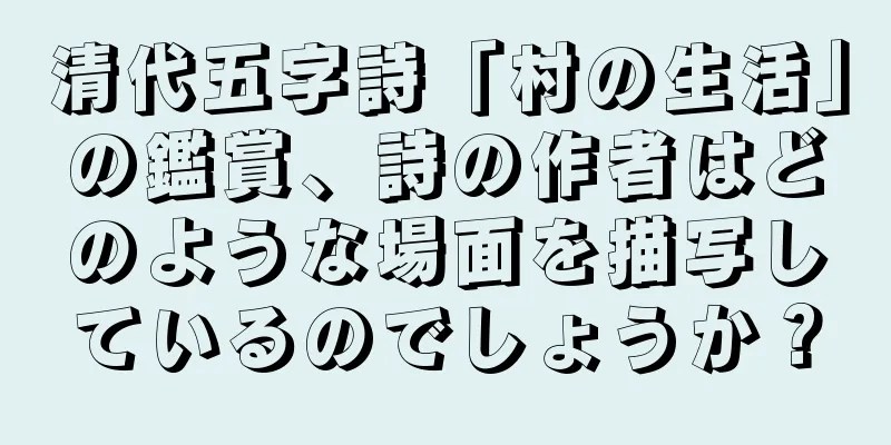 清代五字詩「村の生活」の鑑賞、詩の作者はどのような場面を描写しているのでしょうか？