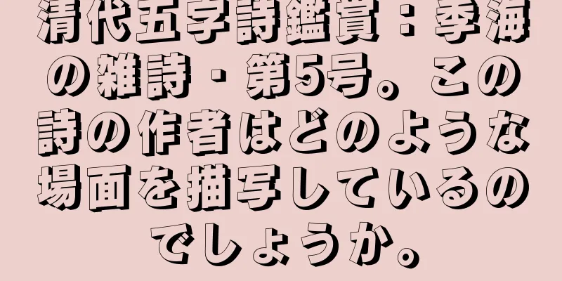 清代五字詩鑑賞：季海の雑詩・第5号。この詩の作者はどのような場面を描写しているのでしょうか。