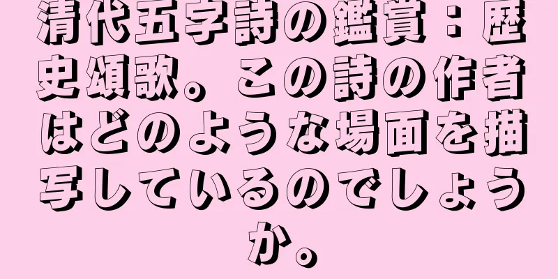 清代五字詩の鑑賞：歴史頌歌。この詩の作者はどのような場面を描写しているのでしょうか。
