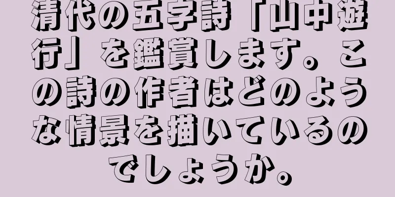 清代の五字詩「山中遊行」を鑑賞します。この詩の作者はどのような情景を描いているのでしょうか。