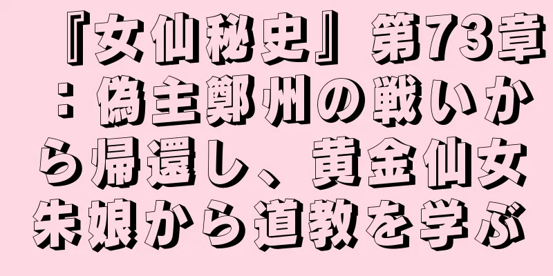 『女仙秘史』第73章：偽主鄭州の戦いから帰還し、黄金仙女朱娘から道教を学ぶ