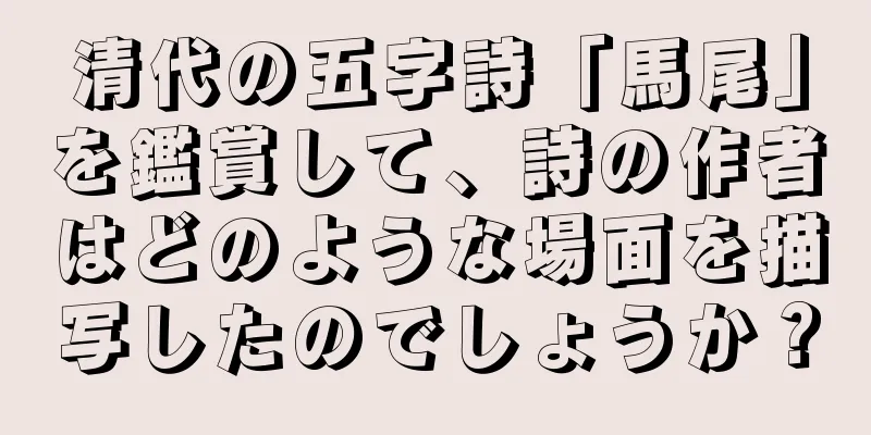 清代の五字詩「馬尾」を鑑賞して、詩の作者はどのような場面を描写したのでしょうか？
