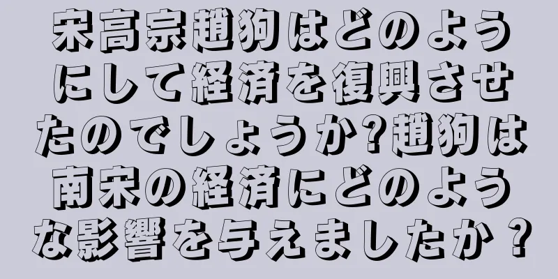 宋高宗趙狗はどのようにして経済を復興させたのでしょうか?趙狗は南宋の経済にどのような影響を与えましたか？