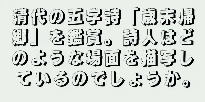 清代の五字詩「歳末帰郷」を鑑賞。詩人はどのような場面を描写しているのでしょうか。
