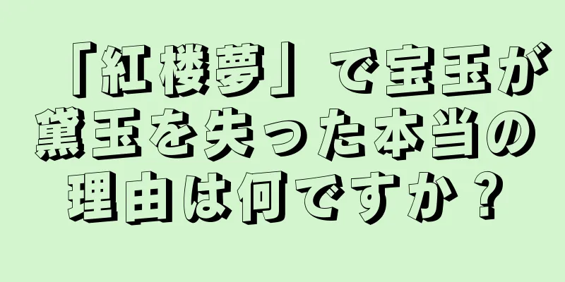 「紅楼夢」で宝玉が黛玉を失った本当の理由は何ですか？